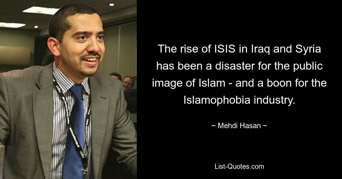 The rise of ISIS in Iraq and Syria has been a disaster for the public image of Islam - and a boon for the Islamophobia industry. — © Mehdi Hasan