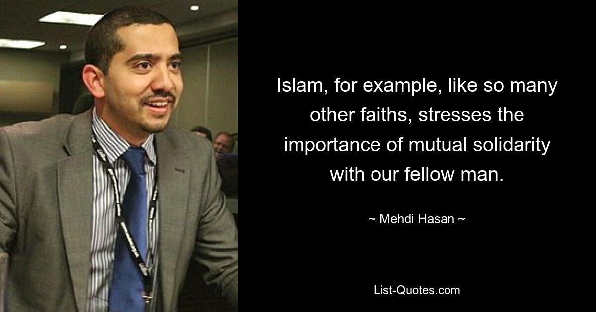 Islam, for example, like so many other faiths, stresses the importance of mutual solidarity with our fellow man. — © Mehdi Hasan