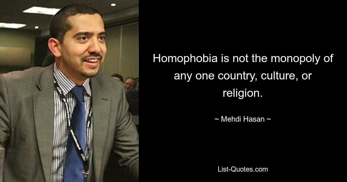 Homophobia is not the monopoly of any one country, culture, or religion. — © Mehdi Hasan