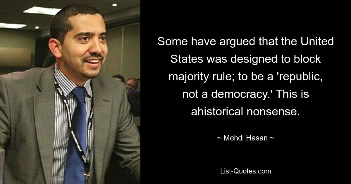 Some have argued that the United States was designed to block majority rule; to be a 'republic, not a democracy.' This is ahistorical nonsense. — © Mehdi Hasan