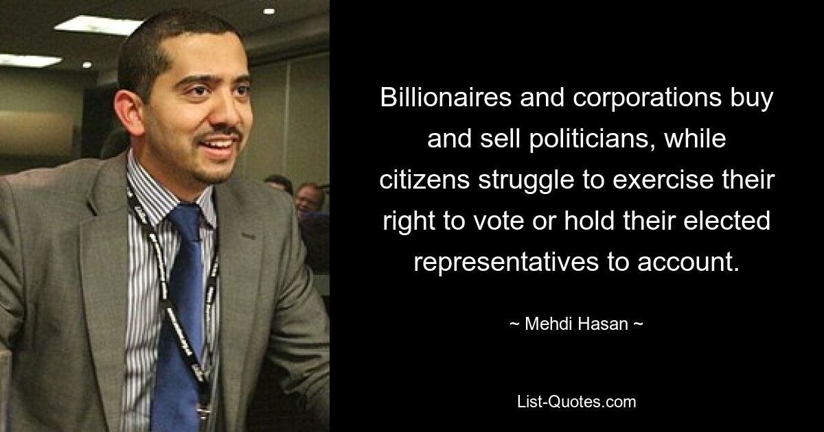 Billionaires and corporations buy and sell politicians, while citizens struggle to exercise their right to vote or hold their elected representatives to account. — © Mehdi Hasan