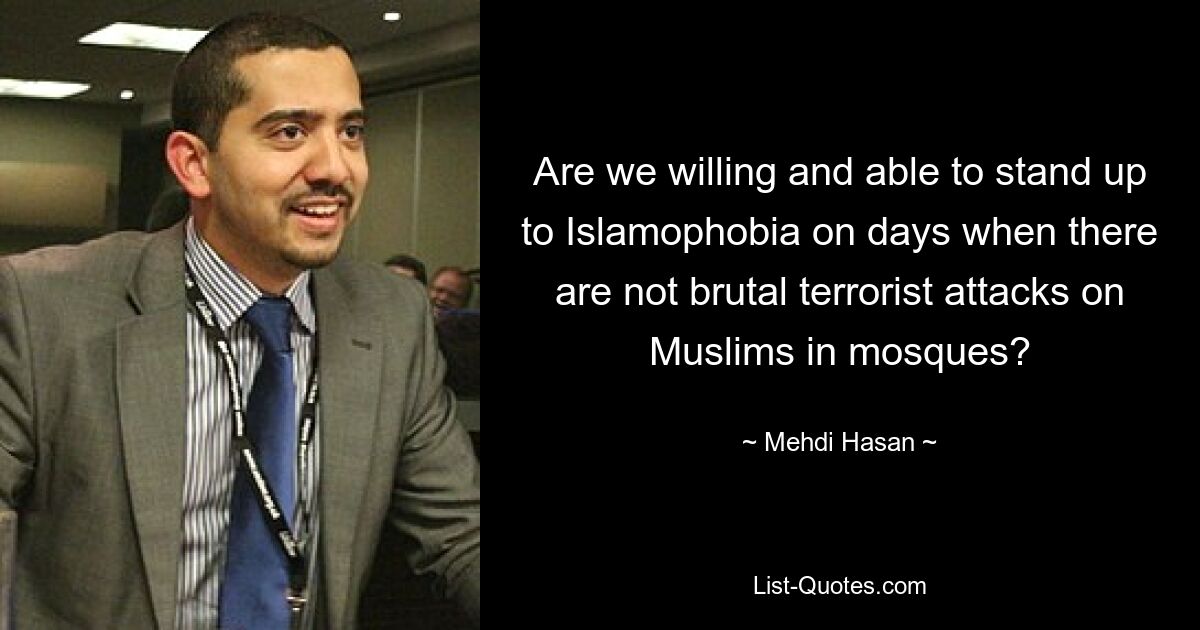 Are we willing and able to stand up to Islamophobia on days when there are not brutal terrorist attacks on Muslims in mosques? — © Mehdi Hasan