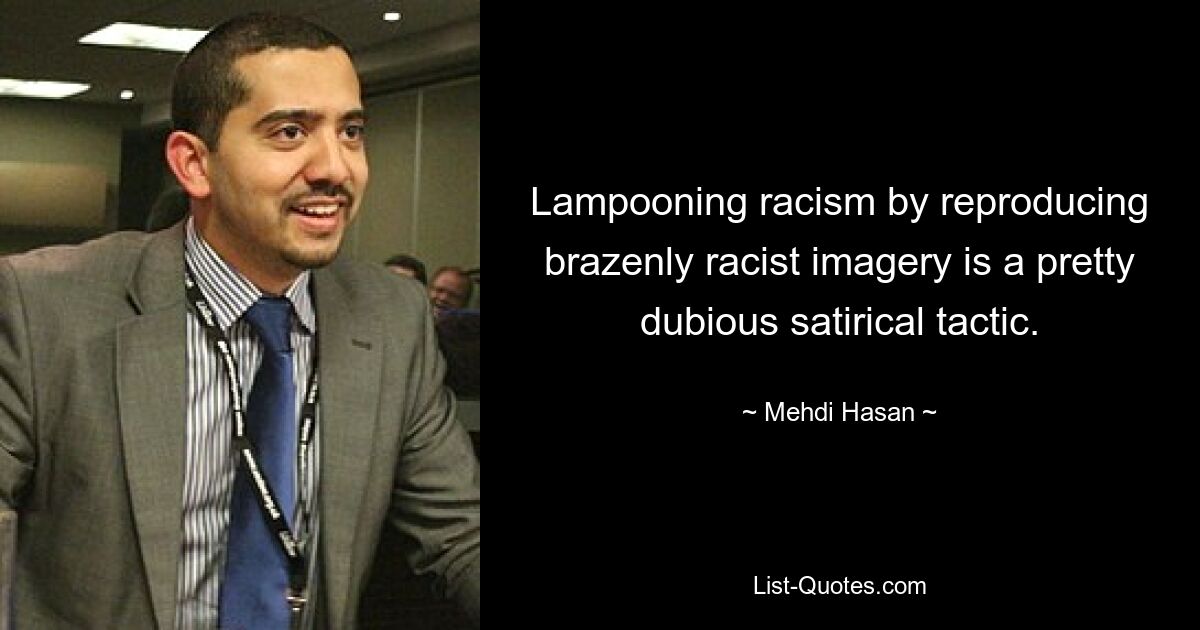 Lampooning racism by reproducing brazenly racist imagery is a pretty dubious satirical tactic. — © Mehdi Hasan