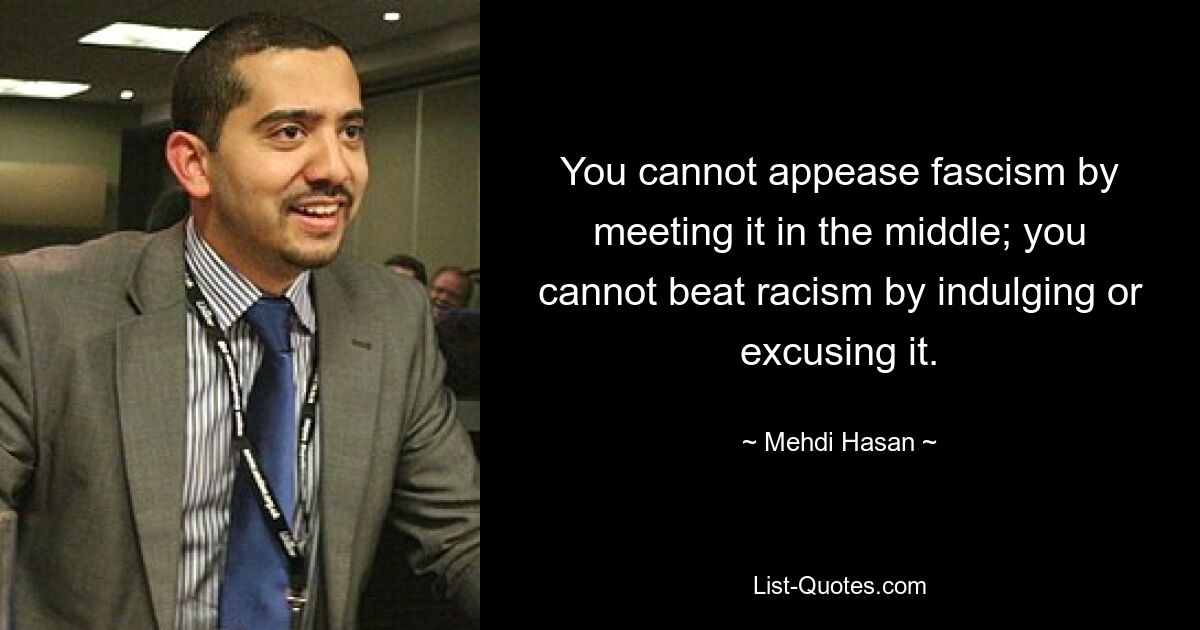 You cannot appease fascism by meeting it in the middle; you cannot beat racism by indulging or excusing it. — © Mehdi Hasan