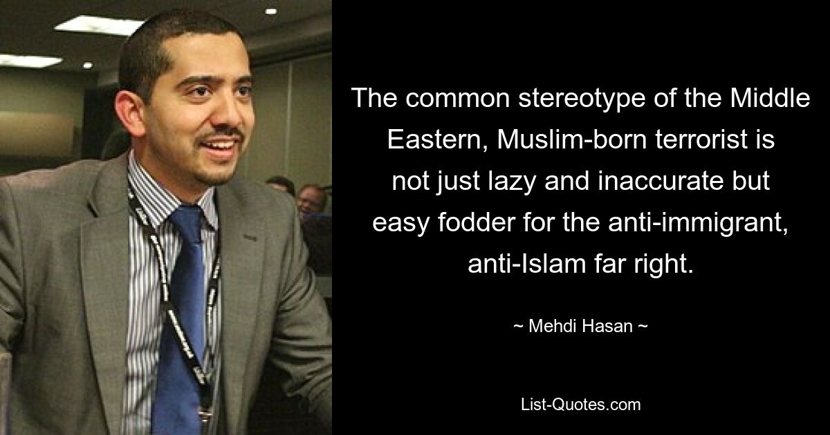 The common stereotype of the Middle Eastern, Muslim-born terrorist is not just lazy and inaccurate but easy fodder for the anti-immigrant, anti-Islam far right. — © Mehdi Hasan