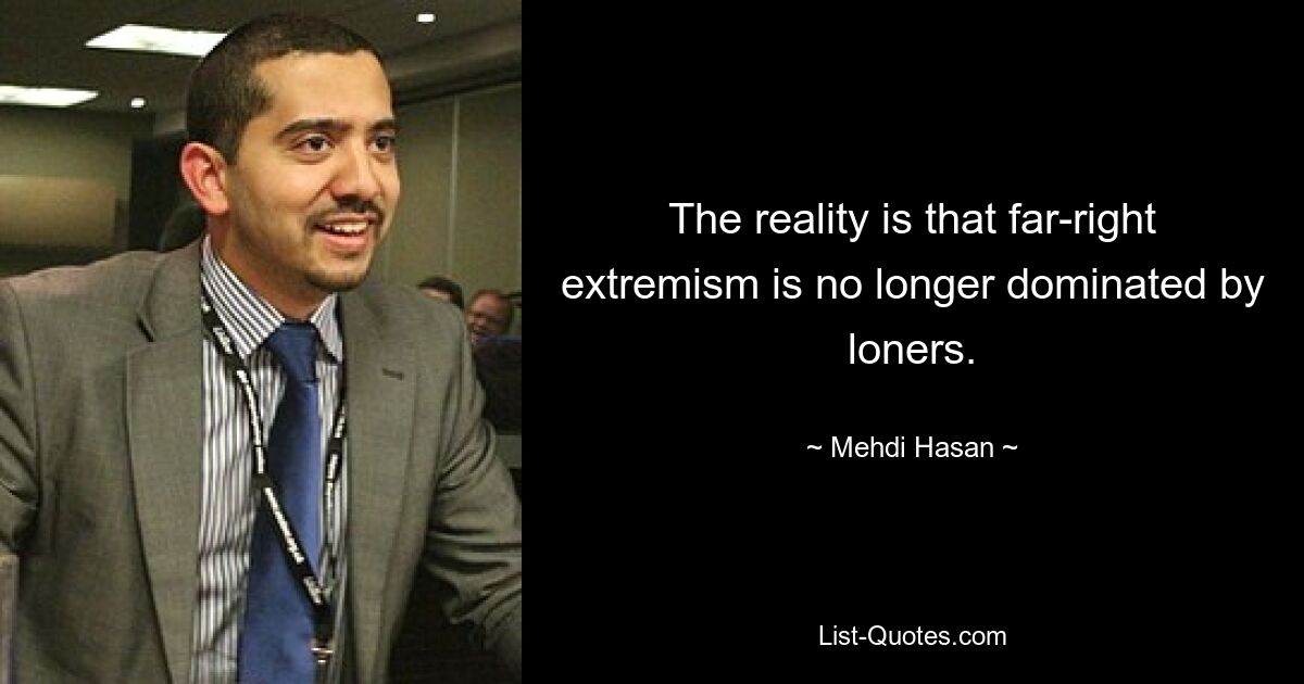 The reality is that far-right extremism is no longer dominated by loners. — © Mehdi Hasan