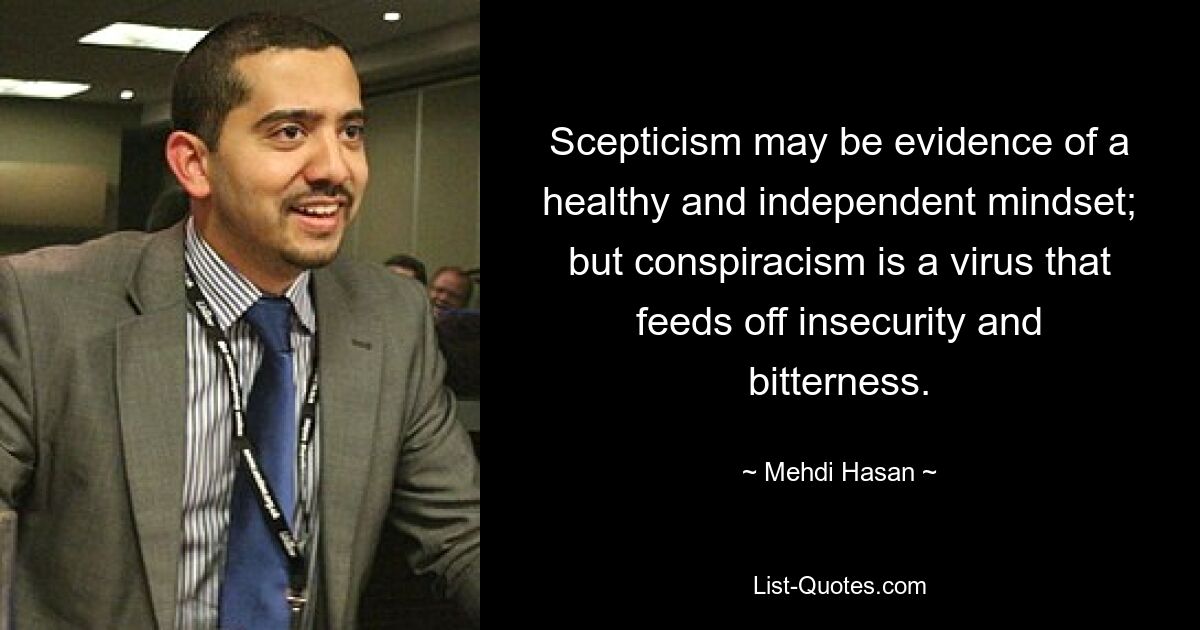 Scepticism may be evidence of a healthy and independent mindset; but conspiracism is a virus that feeds off insecurity and bitterness. — © Mehdi Hasan