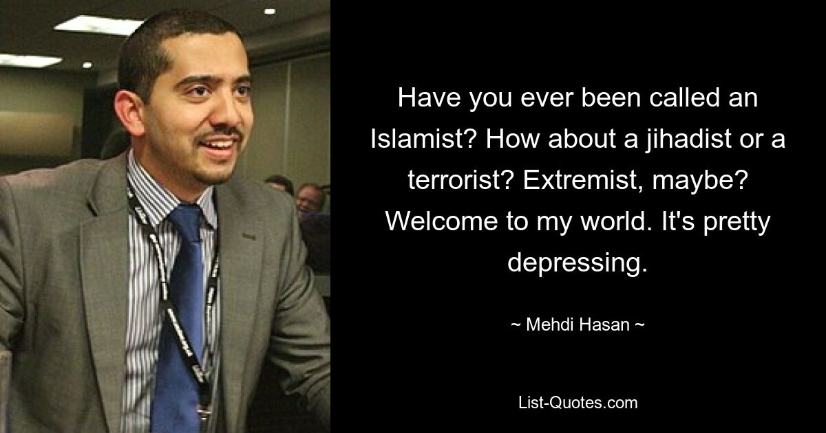 Have you ever been called an Islamist? How about a jihadist or a terrorist? Extremist, maybe? Welcome to my world. It's pretty depressing. — © Mehdi Hasan