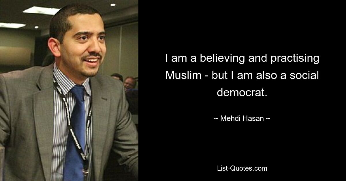 I am a believing and practising Muslim - but I am also a social democrat. — © Mehdi Hasan