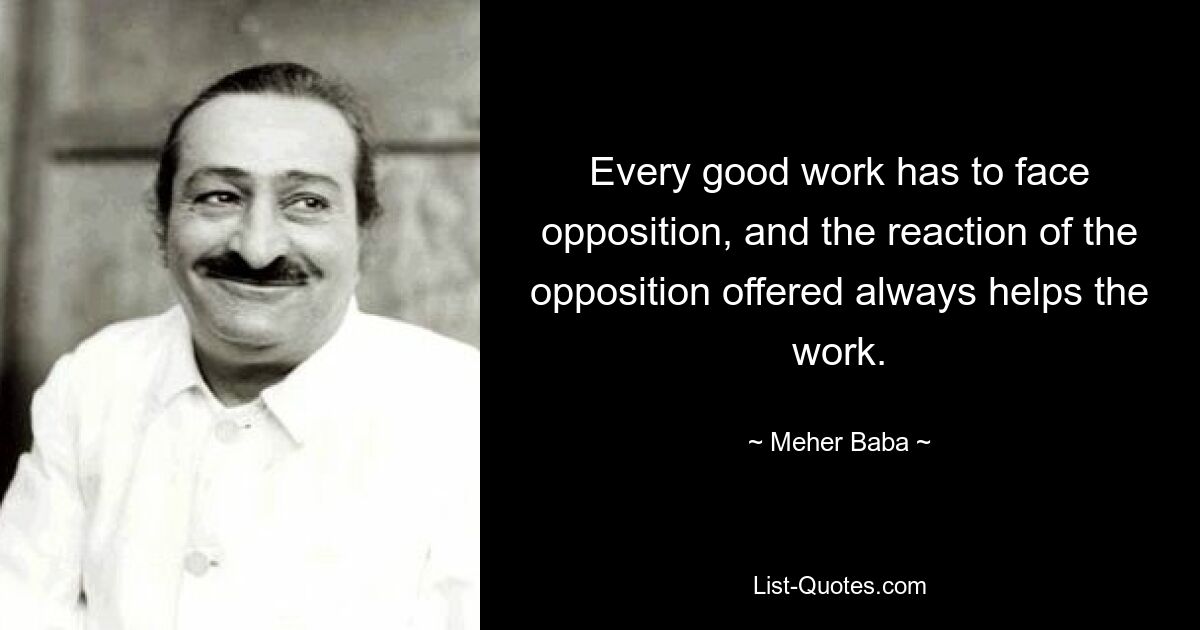 Jedes gute Werk muss auf Widerstand stoßen, und die Reaktion des angebotenen Widerstands hilft dem Werk immer. — © Meher Baba 