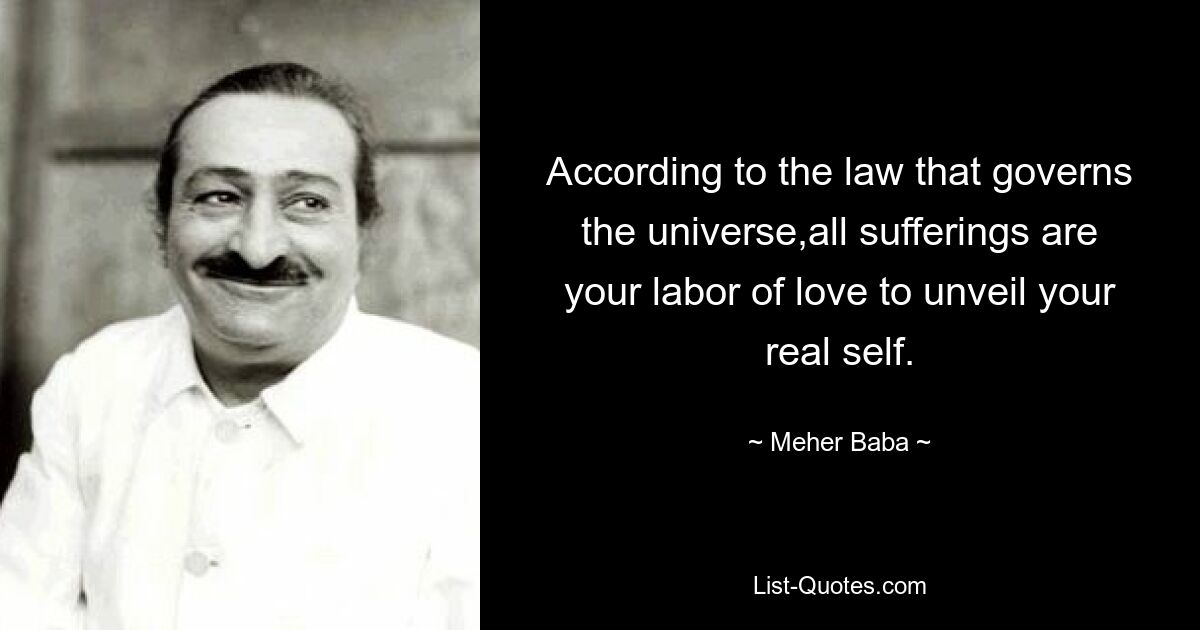 Согласно закону, управляющему вселенной, все страдания — это ваш труд любви, направленный на раскрытие вашего истинного «я». — © Мехер Баба