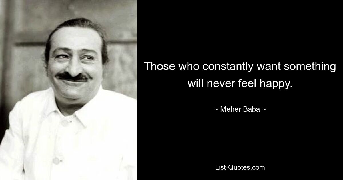 Those who constantly want something will never feel happy. — © Meher Baba