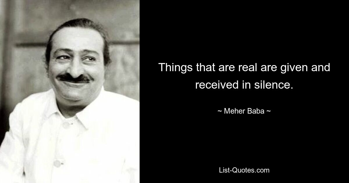 Things that are real are given and received in silence. — © Meher Baba