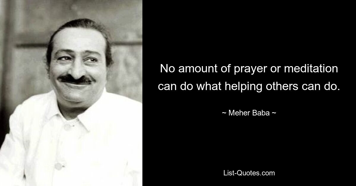 No amount of prayer or meditation can do what helping others can do. — © Meher Baba