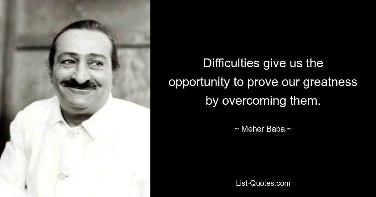 Difficulties give us the opportunity to prove our greatness by overcoming them. — © Meher Baba