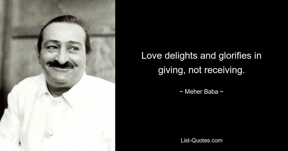 Love delights and glorifies in giving, not receiving. — © Meher Baba