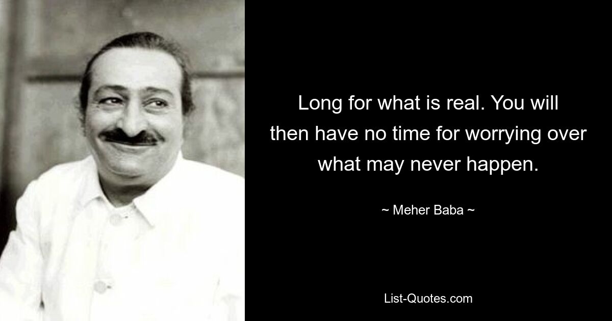 Long for what is real. You will then have no time for worrying over what may never happen. — © Meher Baba