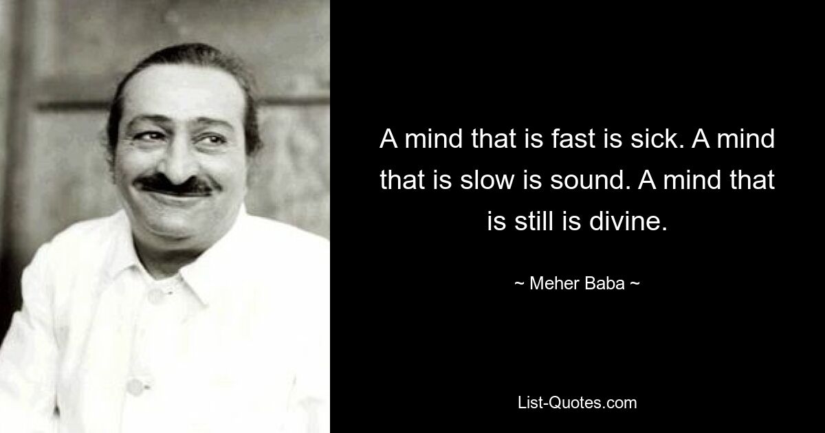 A mind that is fast is sick. A mind that is slow is sound. A mind that is still is divine. — © Meher Baba