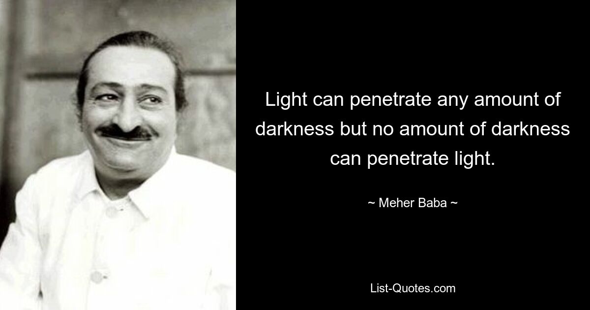 Light can penetrate any amount of darkness but no amount of darkness can penetrate light. — © Meher Baba