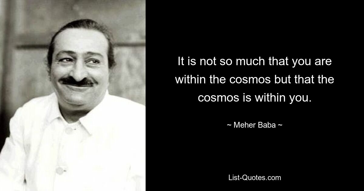 It is not so much that you are within the cosmos but that the cosmos is within you. — © Meher Baba