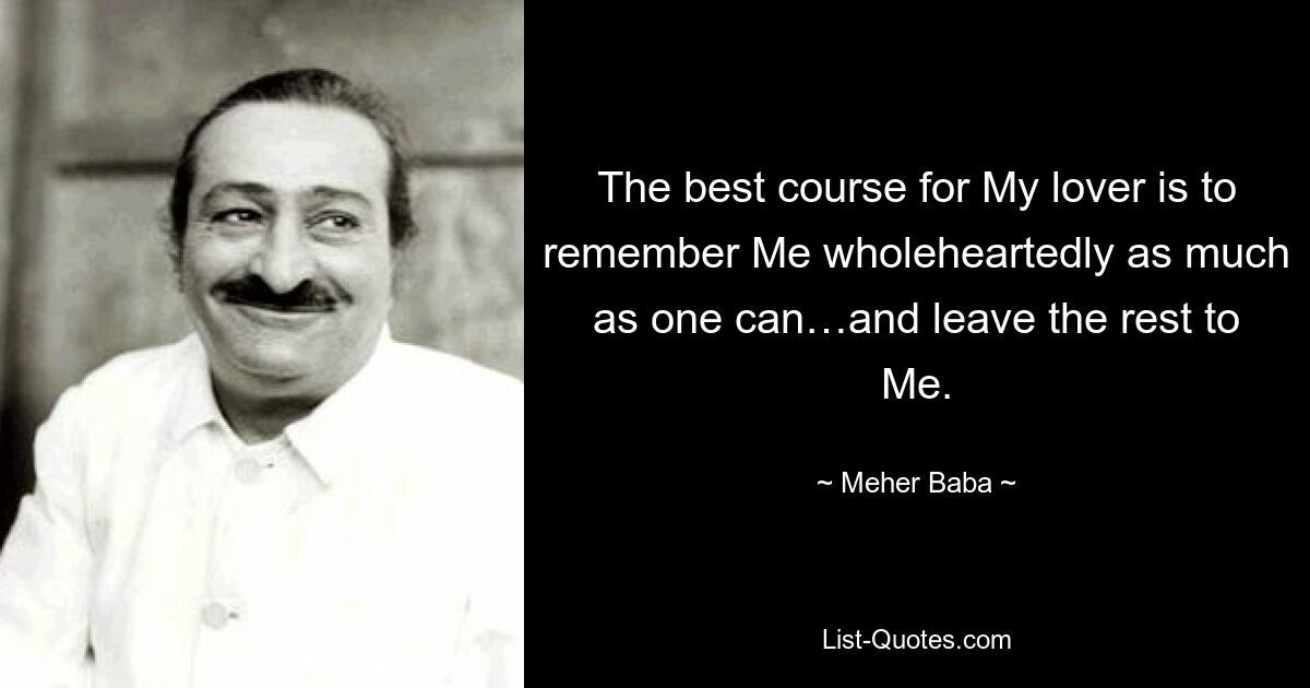 The best course for My lover is to remember Me wholeheartedly as much as one can…and leave the rest to Me. — © Meher Baba