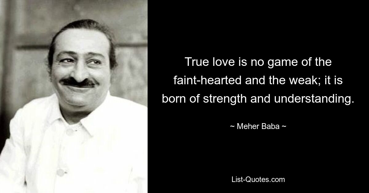 True love is no game of the faint-hearted and the weak; it is born of strength and understanding. — © Meher Baba