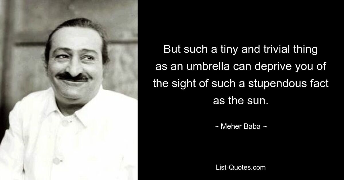 But such a tiny and trivial thing as an umbrella can deprive you of the sight of such a stupendous fact as the sun. — © Meher Baba