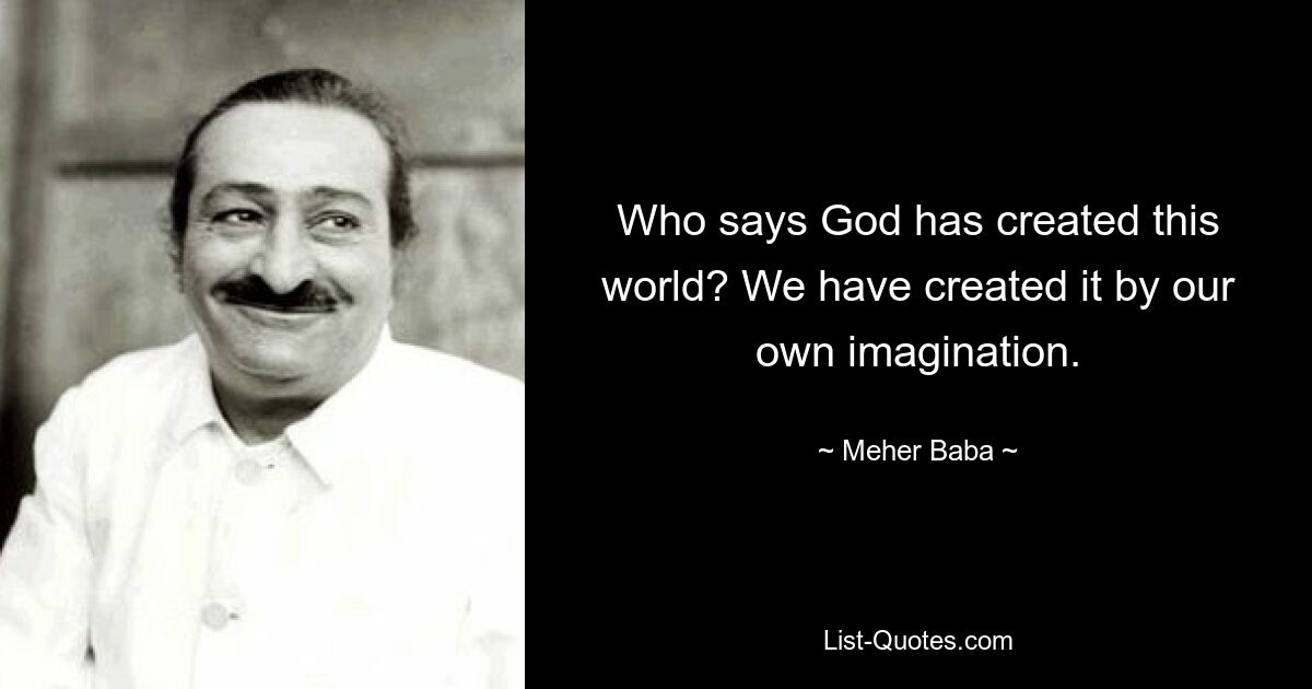 Who says God has created this world? We have created it by our own imagination. — © Meher Baba