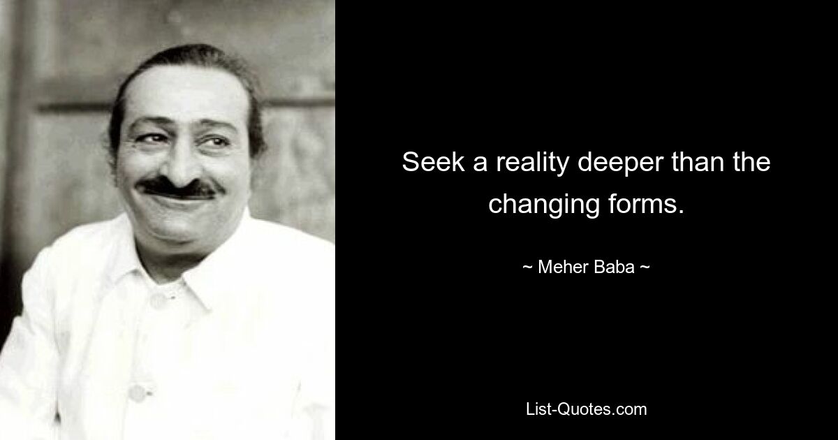 Seek a reality deeper than the changing forms. — © Meher Baba