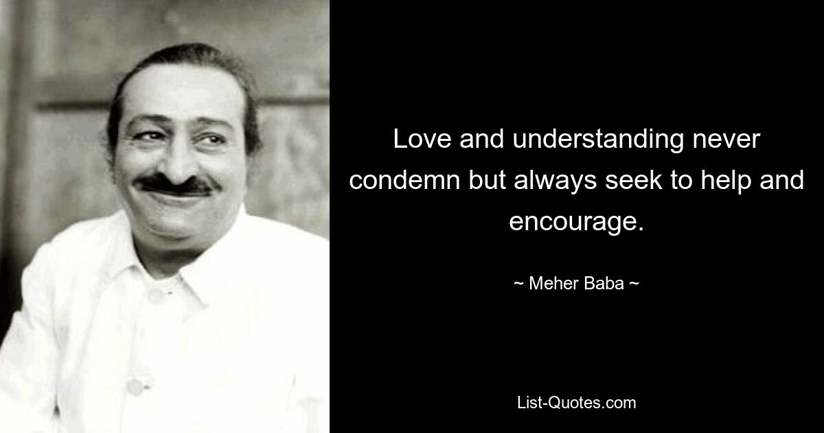 Love and understanding never condemn but always seek to help and encourage. — © Meher Baba