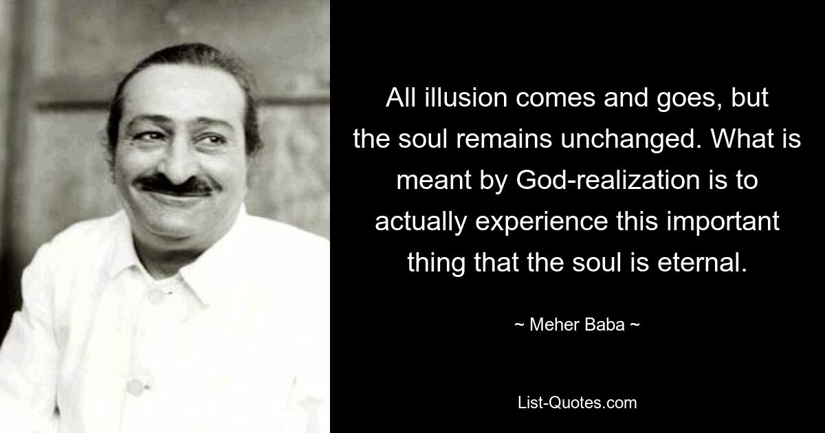 All illusion comes and goes, but the soul remains unchanged. What is meant by God-realization is to actually experience this important thing that the soul is eternal. — © Meher Baba