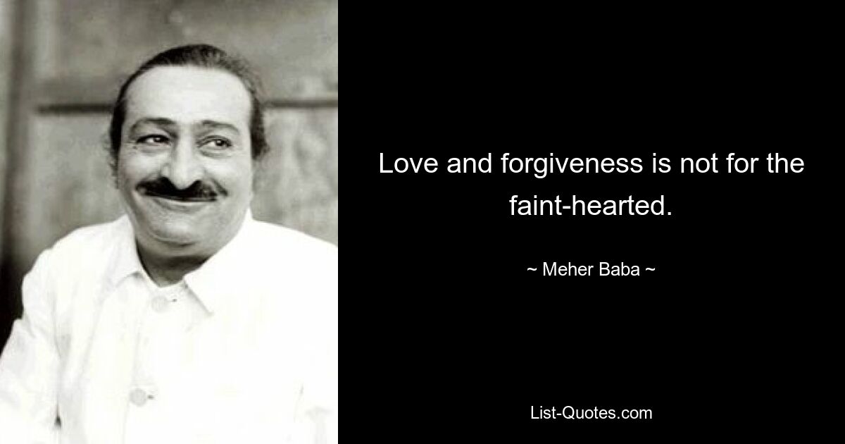 Love and forgiveness is not for the faint-hearted. — © Meher Baba