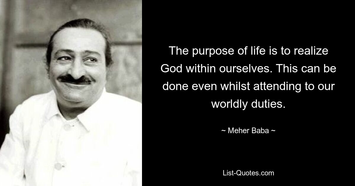 The purpose of life is to realize God within ourselves. This can be done even whilst attending to our worldly duties. — © Meher Baba