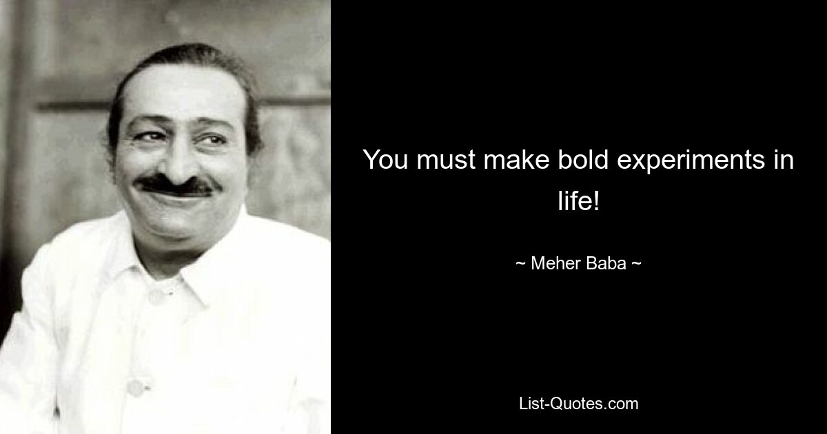 You must make bold experiments in life! — © Meher Baba