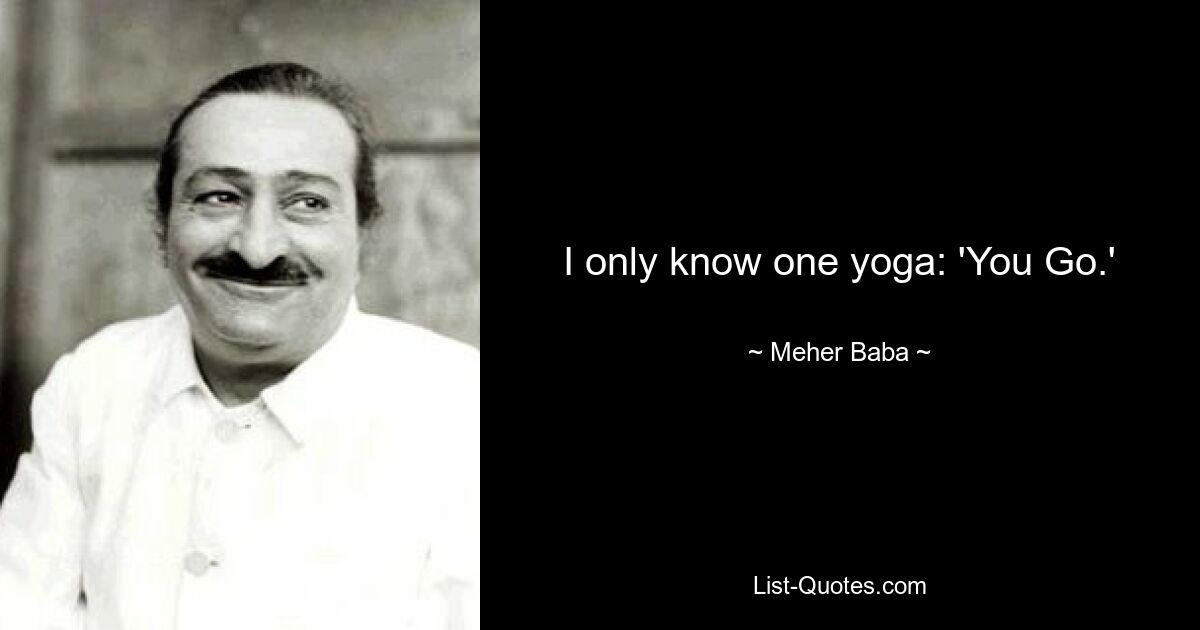 I only know one yoga: 'You Go.' — © Meher Baba