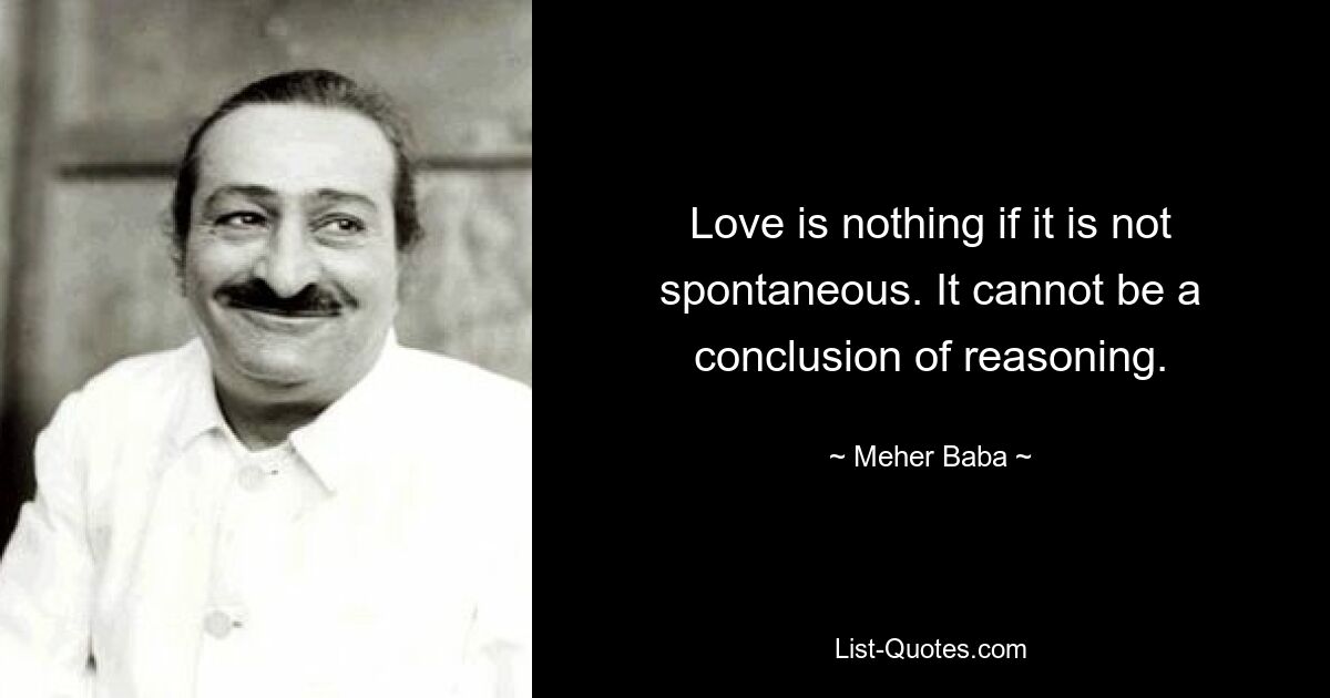 Love is nothing if it is not spontaneous. It cannot be a conclusion of reasoning. — © Meher Baba