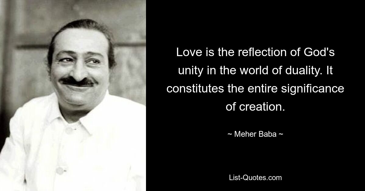 Love is the reflection of God's unity in the world of duality. It constitutes the entire significance of creation. — © Meher Baba