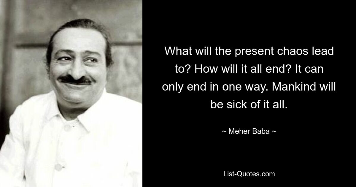 К чему приведет нынешний хаос? Чем все это закончится? Это может закончиться только одним способом. Человечеству все это надоест. — © Мехер Баба