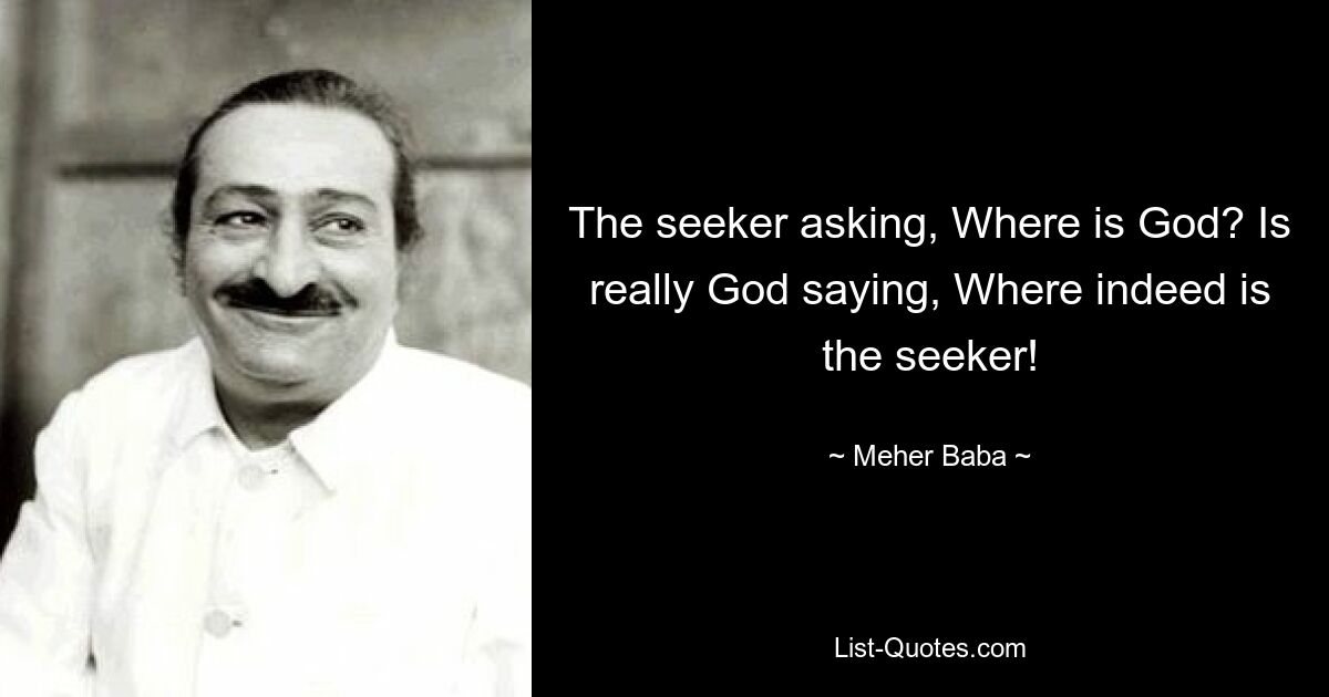 The seeker asking, Where is God? Is really God saying, Where indeed is the seeker! — © Meher Baba