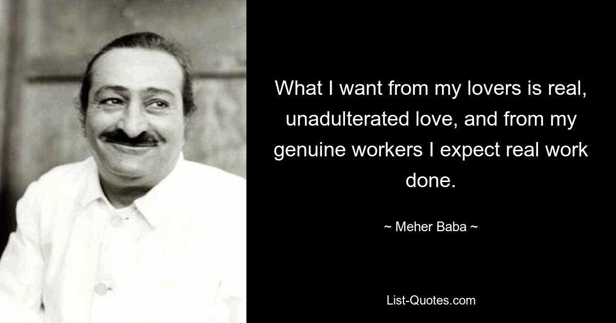 What I want from my lovers is real, unadulterated love, and from my genuine workers I expect real work done. — © Meher Baba