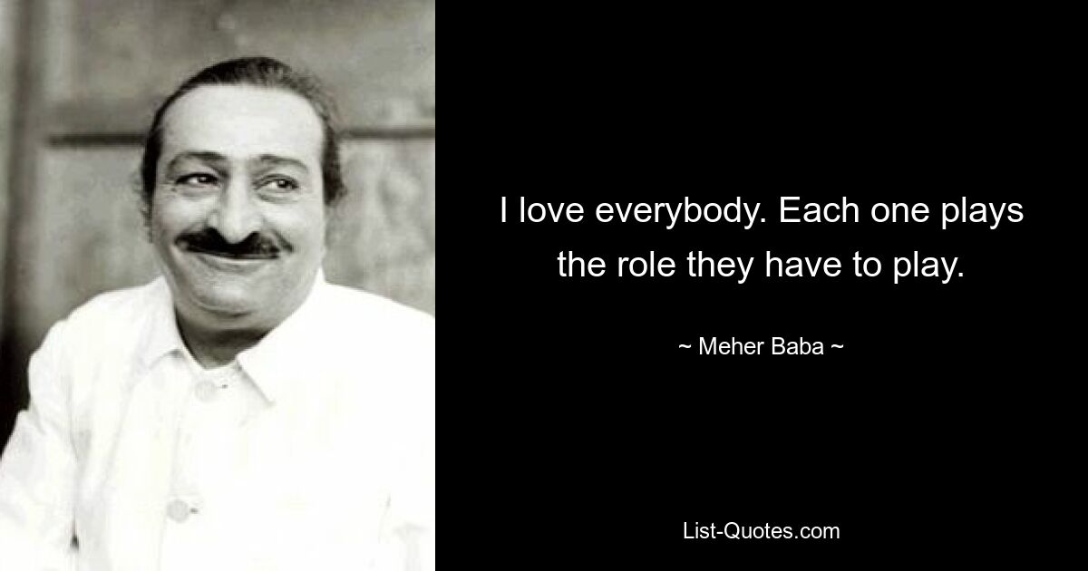 I love everybody. Each one plays the role they have to play. — © Meher Baba