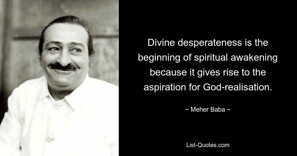 Divine desperateness is the beginning of spiritual awakening because it gives rise to the aspiration for God-realisation. — © Meher Baba