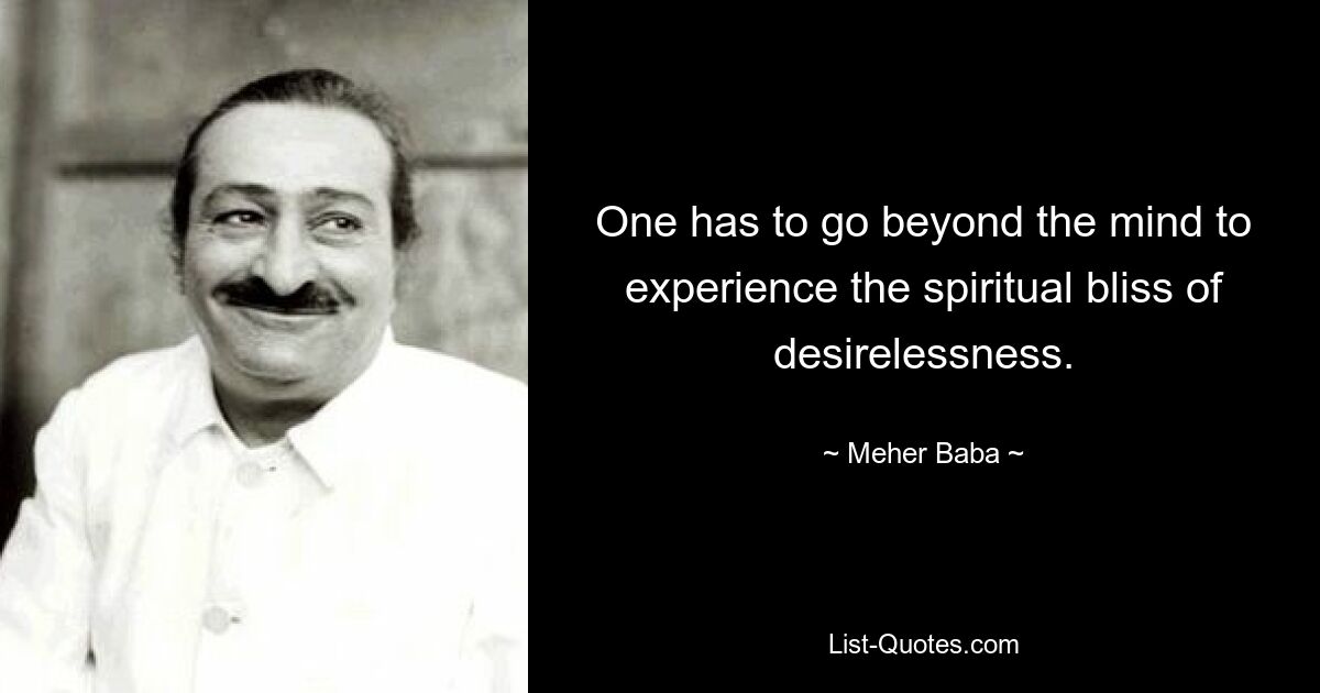 One has to go beyond the mind to experience the spiritual bliss of desirelessness. — © Meher Baba