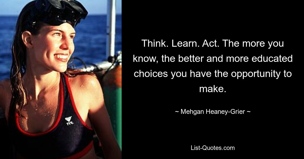 Think. Learn. Act. The more you know, the better and more educated choices you have the opportunity to make. — © Mehgan Heaney-Grier