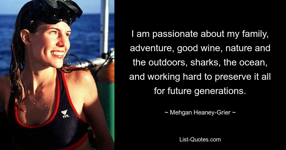 I am passionate about my family, adventure, good wine, nature and the outdoors, sharks, the ocean, and working hard to preserve it all for future generations. — © Mehgan Heaney-Grier