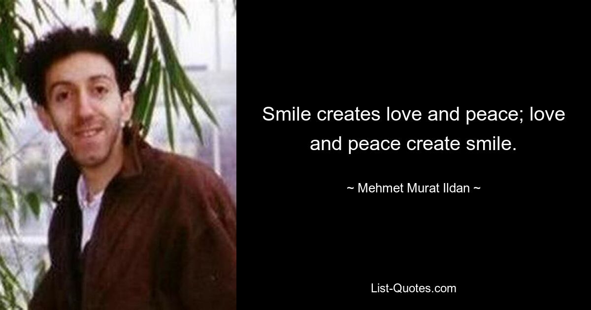 Smile creates love and peace; love and peace create smile. — © Mehmet Murat Ildan