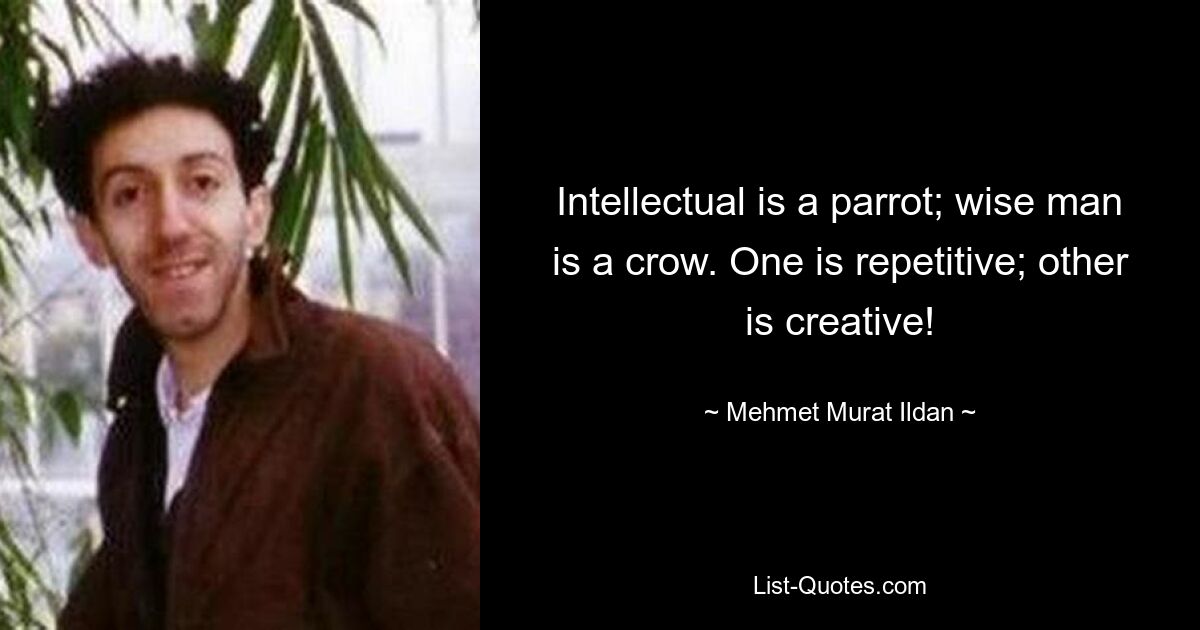 Intellectual is a parrot; wise man is a crow. One is repetitive; other is creative! — © Mehmet Murat Ildan