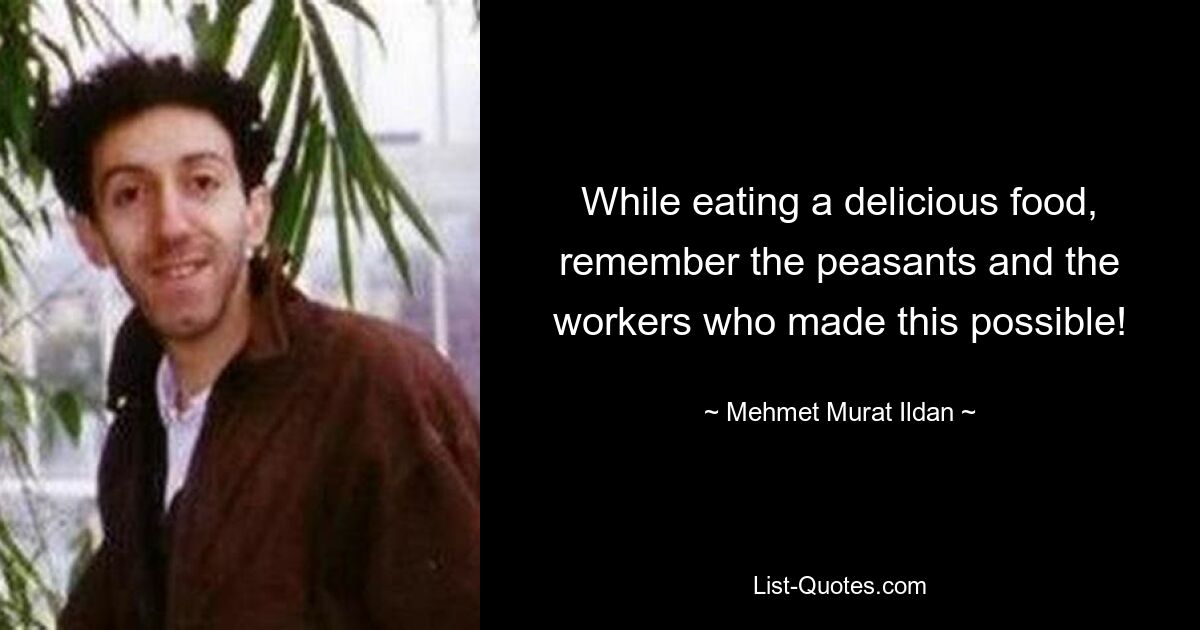 While eating a delicious food, remember the peasants and the workers who made this possible! — © Mehmet Murat Ildan