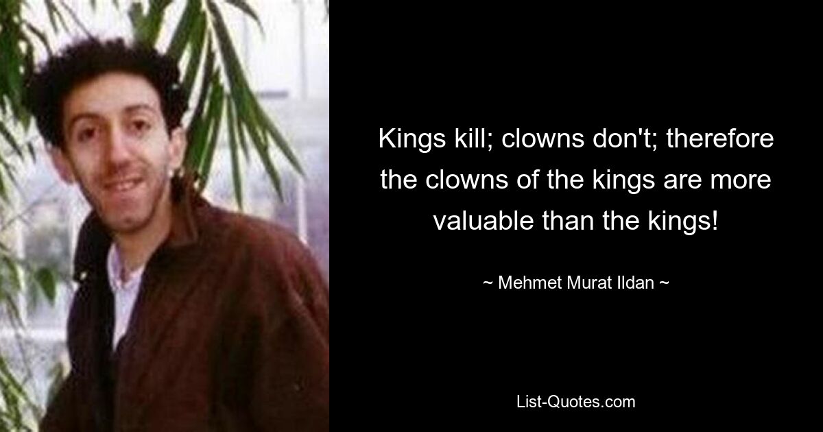 Kings kill; clowns don't; therefore the clowns of the kings are more valuable than the kings! — © Mehmet Murat Ildan