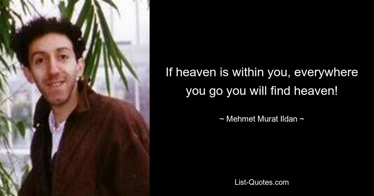 If heaven is within you, everywhere you go you will find heaven! — © Mehmet Murat Ildan